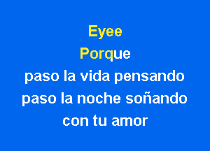 Eyee
Porque

paso la vida pensando
paso la noche sof1ando
con tu amor