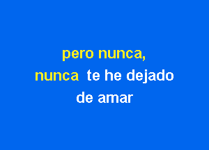 pero nunca,

nunca te he dejado
de amar