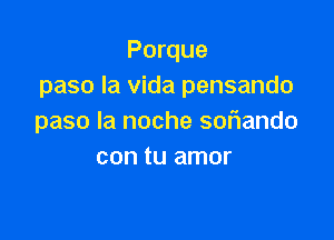 Porque
paso la Vida pensando

paso la noche soflando
con tu amor