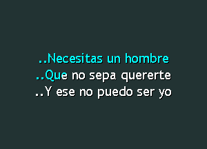 . .Necesitas un hombre

..Que no sepa quererte
..Y ese no puedo ser yo