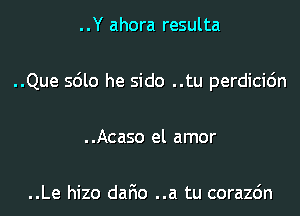 ..Y ahora resulta
..Que sdlo he sido ..tu perdicidn
..Acaso el amor

..Le hizo dafio ..a tu corazdn