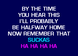 BY THE TIME
YOU HEAR THIS
I'LL PROBABLY
BE HALFWAY HOME
NOW REMEMBER THAT
SUCKAS
