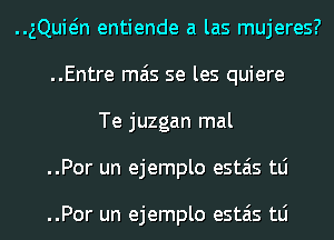..gQuMn entiende a las mujeres?
..Entre mas se les quiere

Te juzgan mal
..Por un ejemplo estais tLi

..Por un ejemplo estais tLi