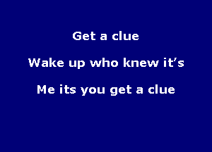 Get a clue

Wake up who knew it's

Me its you get a clue