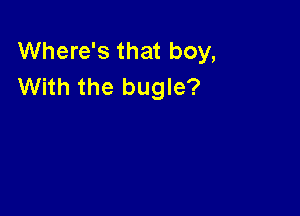 Where's that boy,
With the bugle?