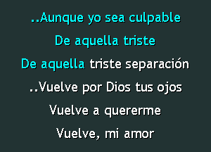 ..Aunque yo sea culpable
De aquella tr'iste
De aquella triste separacidn
..Vuelve por Dios tus ojos
Vuelve a quererme

Vuelve, mi amor