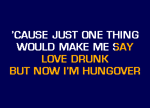 'CAUSE JUST ONE THING
WOULD MAKE ME SAY
LOVE DRUNK
BUT NOW I'M HUNGOVER