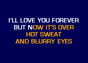 I'LL LOVE YOU FOREVER
BUT NOW IT'S OVER
HOT SWEAT
AND BLURRY EYES