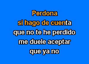Perdona
si hago de cuenta

que no te he perdido
me duele aceptar
que ya no