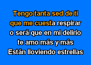 Tengo tanta sed de ti
que me cuesta respirar
o sere'i que en mi delirio

te amo mas y mas
Este'm lloviendo estrellas