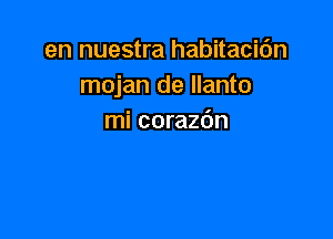 en nuestra habitacic'm
mojan de Ilanto

mi coraz6n