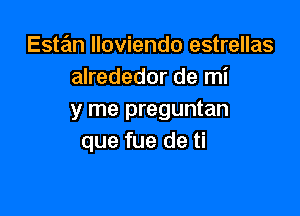 Este'm lloviendo estrellas
alrededor de mi

y me preguntan
que fue de ti