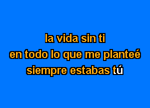 la Vida sin ti

en todo lo que me plantet'a
siempre estabas tL'J