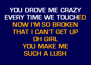 YOU DROVE ME CRAZY
EVERY TIME WE TOUCHED
NOW I'M SO BROKEN
THAT I CAN'T GET UP
OH GIRL
YOU MAKE ME
SUCH A LUSH
