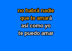 no habra nadie
que te amara

asi como yo
te puedo amar
