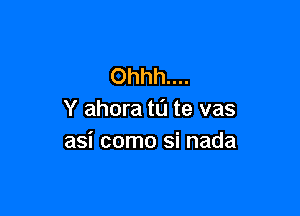 Ohhh....

Y ahora to te vas
asi como si nada