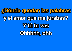 aDc'mde quedan las palabras
y el amor que me jurabas?

Y t0 te vas
Ohhhhh, ohh