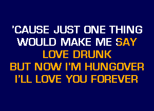 'CAUSE JUST ONE THING
WOULD MAKE ME SAY
LOVE DRUNK
BUT NOW I'M HUNGOVER
I'LL LOVE YOU FOREVER