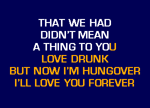 THAT WE HAD
DIDN'T MEAN
A THING TO YOU
LOVE DRUNK
BUT NOW I'M HUNGOVER
I'LL LOVE YOU FOREVER