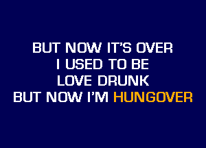 BUT NOW IT'S OVER
I USED TO BE
LOVE DRUNK
BUT NOW I'M HUNGOVER