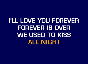 I'LL LOVE YOU FOREVER
FOREVER IS OVER
WE USED TO KISS

ALL NIGHT