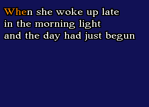 When she woke up late
in the morning light
and the day had just begun