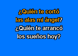 aQuit'en te cort6
las alas mi angel?

aQuirEen te arrancc')
los suerios hoy?