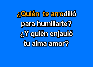 aQumn te arrodilld
para humillarte?

(',Y quie'zn enjaulc')
tu alma amor?