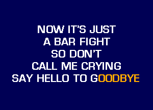 NOW IT'S JUST
A BAR FIGHT
SO DON'T
CALL ME DRYING
SAY HELLO TU GOODBYE