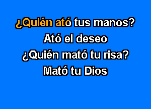 (LQuic'an atd tus manos?
Atc') el deseo

aQuitan matc') tu risa?
Matti tu Dios