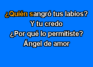 aQuitan sangrd tus labios?
Y tu credo

aPor quc'a lo permitiste?
Angel de amor