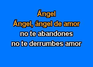 Angel
Angel, ??Ingel de amor

no te abandones
no te derrumbes amor