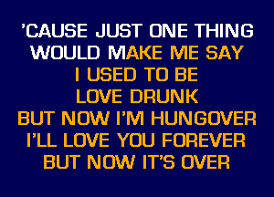 'CAUSE JUST ONE THING
WOULD MAKE ME SAY
I USED TO BE
LOVE DRUNK
BUT NOW I'M HUNGOVER
I'LL LOVE YOU FOREVER
BUT NOW IT'S OVER