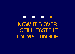 NOW IT'S OVER

I STILL TASTE IT
ON MY TONGUE