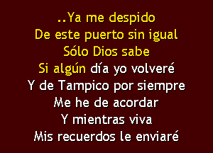 ..Ya me despido
De este puerto sin igual
Sdlo Dios sabe
Si alglin dfa yo volvew
Y de Tampico por siempre
Me he de acordar

Y mientras viva
Mis recuerdos le enviaw l