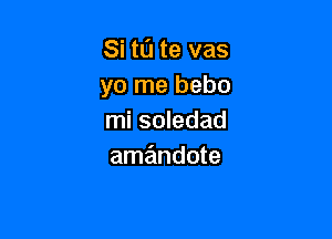 Si to te vas
yo me bebo

mi soledad
ammdote