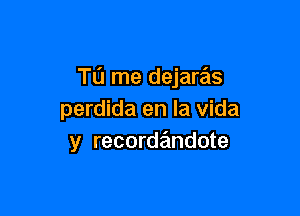 Tu me dejare'as

perdida en la Vida
y recordandote