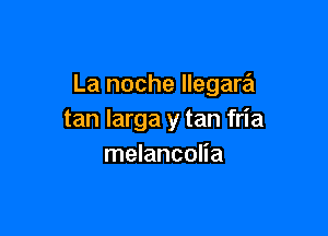 La noche llegara

tan larga y tan fria
melancolia