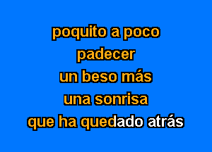 poquito a pace
padecer

un beso mas
una sonrisa
que ha quedado atras