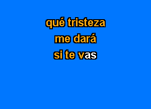 qu62- tristeza
me dara

si te vas