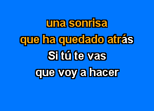 una sonrisa
que ha quedado atre'as

Si to te vas
que voy a hacer