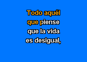 Todo aquc'el
que piense

que la Vida
es desigual,