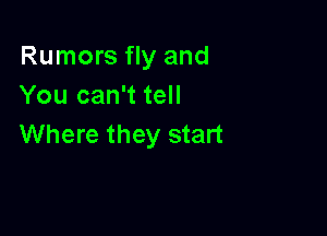 Rumors fly and
You can't tell

Where they start