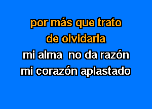 por mas que trato
de olvidarla

mi alma no da razc'm
mi corazdn aplastado