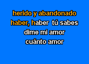 herido y abandonado
haber, haber tL'I sabes

dime mi amor
cue'mto amor