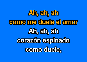 Ah, ah, ah
como me duele el amor

Ah, ah, ah
corazdn espinado
como duele,