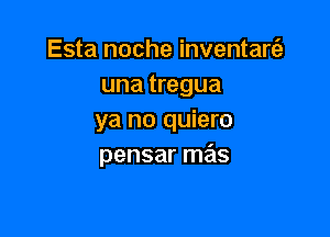 Esta noche inventartiz'
una tregua

ya no quiero
pensar mas