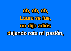oh,oh,oh,
Laura se fue,

no dijo adi6s
dejando rota mi pasidn,