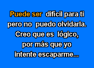Puede ser diticil parati
pero no puedo olvidarla.
Creo que es ldgico,
por mas que yo
intente escaparme...
