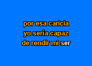 por esa caricia

yo seria capaz
de rendir mi ser